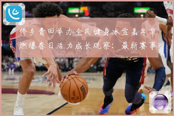 侨乡青田举办全民健身冰雪嘉年华燃爆春日活力成长观察：最新赛事动态与深度分析