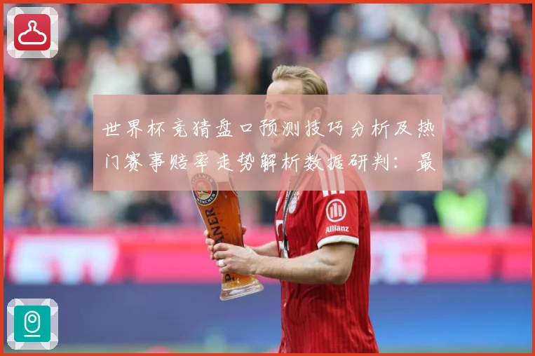 世界杯竞猜盘口预测技巧分析及热门赛事赔率走势解析数据研判：最新赛事动态与深度分析