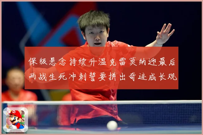 保级悬念持续升温克雷莫纳迎最后两战生死冲刺誓要拼出奇迹成长观察：最新赛事动态与深度分析