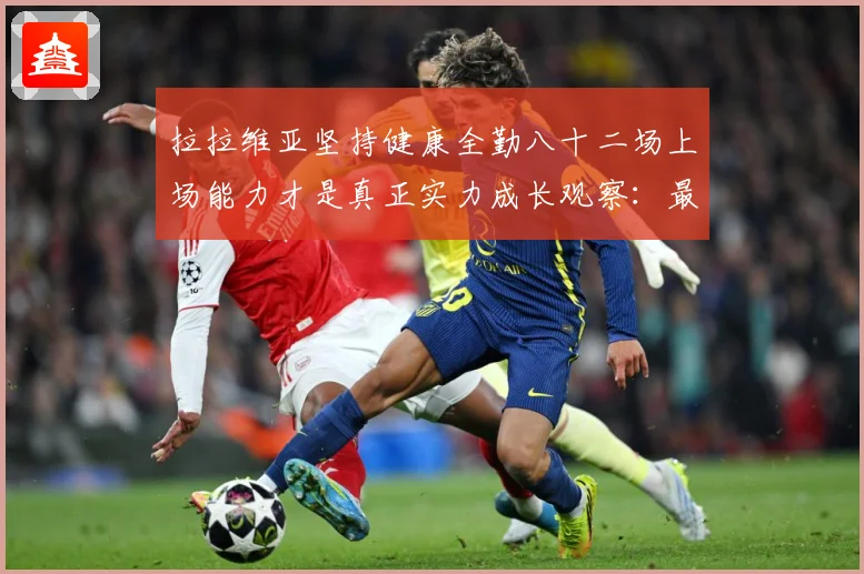 拉拉维亚坚持健康全勤八十二场上场能力才是真正实力成长观察：最新赛事动态与深度分析