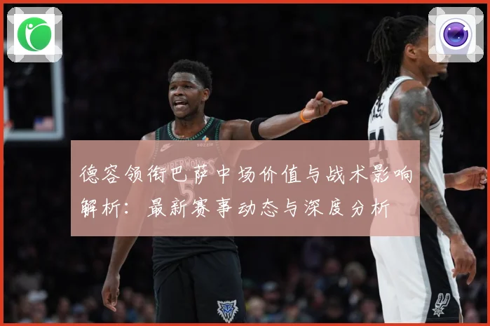 德容领衔巴萨中场价值与战术影响解析：最新赛事动态与深度分析