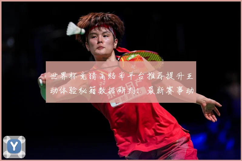 世界杯竞猜高赔率平台推荐提升互动体验秘籍数据研判：最新赛事动态与深度分析