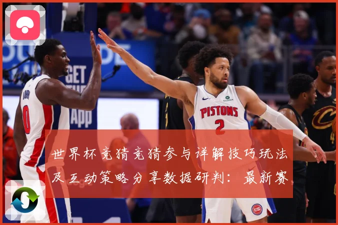 世界杯竞猜竞猜参与详解技巧玩法及互动策略分享数据研判：最新赛事动态与深度分析
