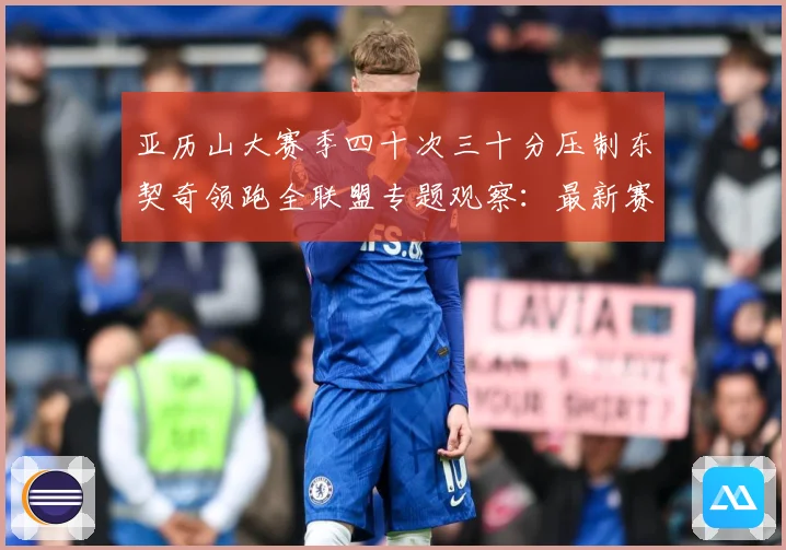 亚历山大赛季四十次三十分压制东契奇领跑全联盟专题观察：最新赛事动态与深度分析