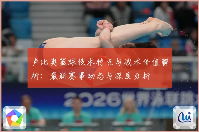 卢比奥篮球技术特点与战术价值解析：最新赛事动态与深度分析