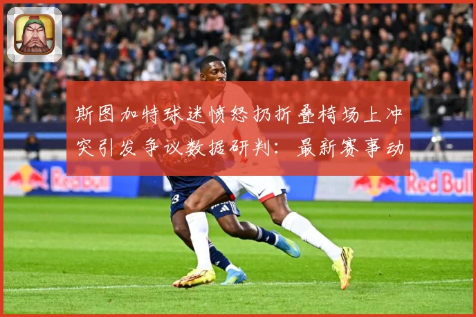 斯图加特球迷愤怒扔折叠椅场上冲突引发争议数据研判：最新赛事动态与深度分析