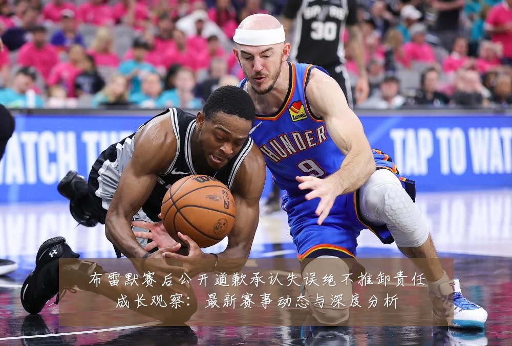 布雷默赛后公开道歉承认失误绝不推卸责任成长观察：最新赛事动态与深度分析