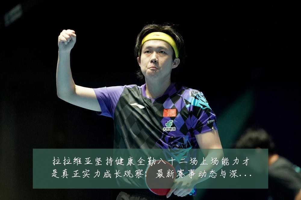 拉拉维亚坚持健康全勤八十二场上场能力才是真正实力成长观察：最新赛事动态与深度分析