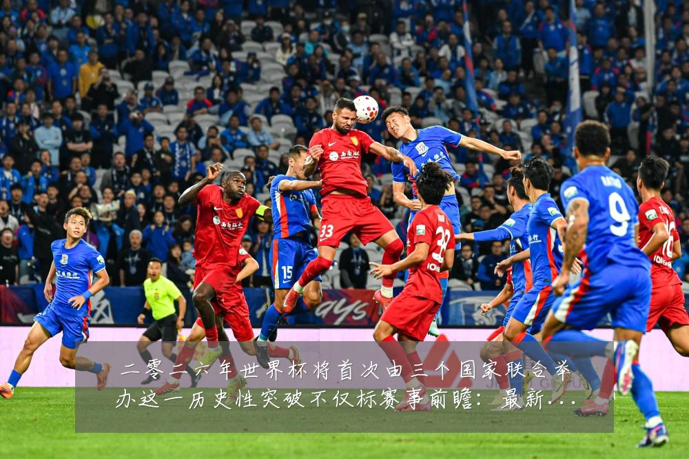 二零二六年世界杯将首次由三个国家联合举办这一历史性突破不仅标赛事前瞻：最新赛事动态与深度分析
