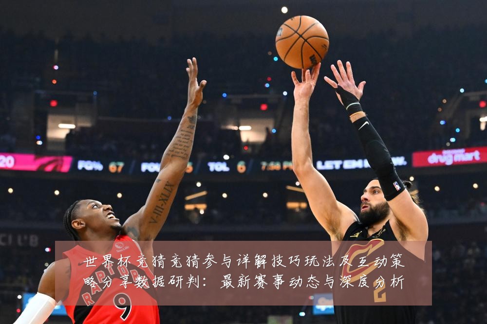 世界杯竞猜竞猜参与详解技巧玩法及互动策略分享数据研判:最新赛事动态与深度分析